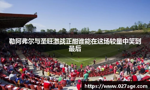 勒阿弗尔与圣旺激战正酣谁能在这场较量中笑到最后