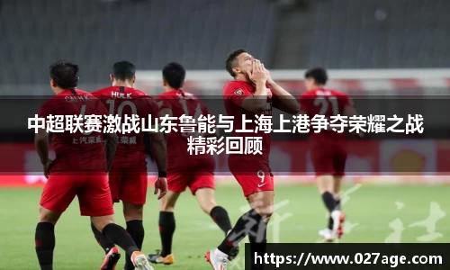 中超联赛激战山东鲁能与上海上港争夺荣耀之战精彩回顾