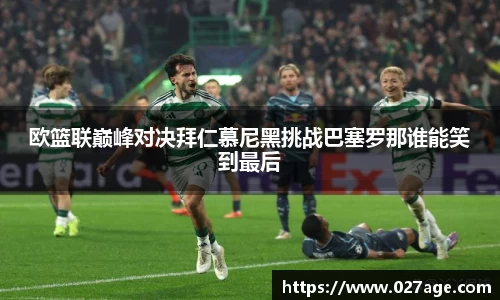 欧篮联巅峰对决拜仁慕尼黑挑战巴塞罗那谁能笑到最后