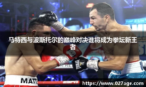 马特西与波斯托尔的巅峰对决谁将成为拳坛新王者